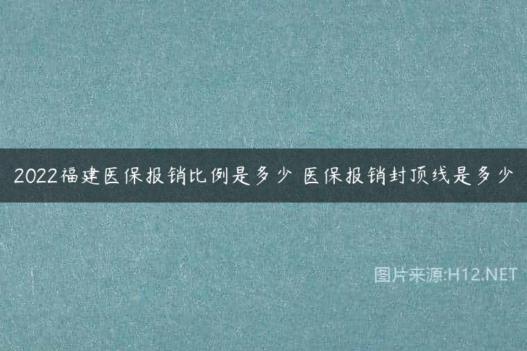 2022福建医保报销比例是多少 医保报销封顶线是多少