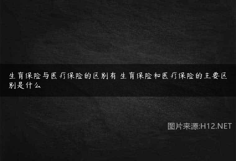 生育保险与医疗保险的区别有 生育保险和医疗保险的主要区别是什么