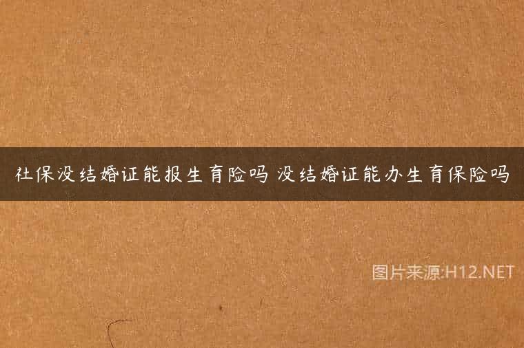 社保没结婚证能报生育险吗 没结婚证能办生育保险吗