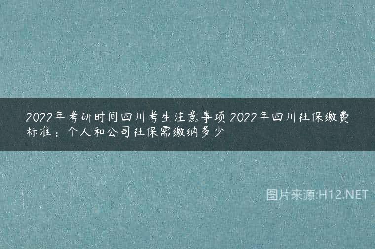 2022年考研时间四川考生注意事项 2022年四川社保缴费标准：个人和公司社保需缴纳多少