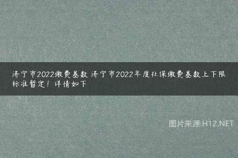 济宁市2022缴费基数 济宁市2022年度社保缴费基数上下限标准暂定！详情如下