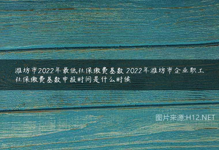 潍坊市2022年最低社保缴费基数 2022年潍坊市企业职工社保缴费基数申报时间是什么时候