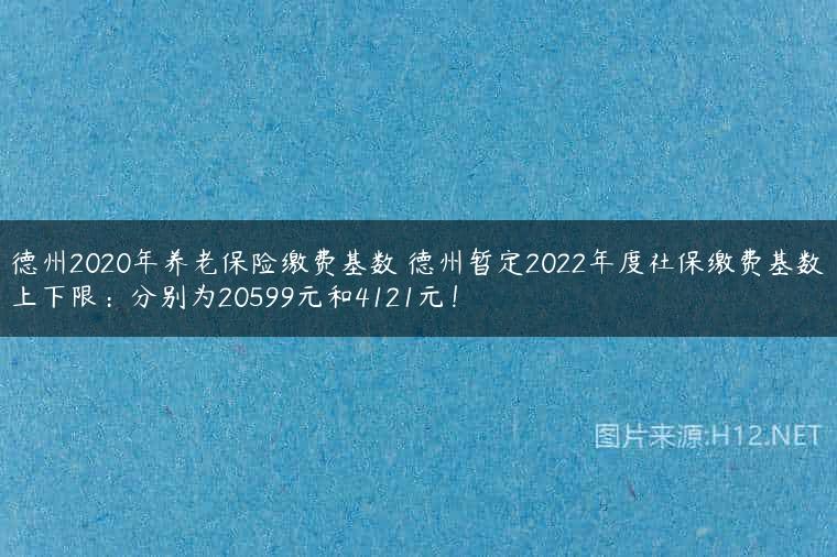 德州2020年养老保险缴费基数 德州暂定2022年度社保缴费基数上下限：分别为20599元和4121元！