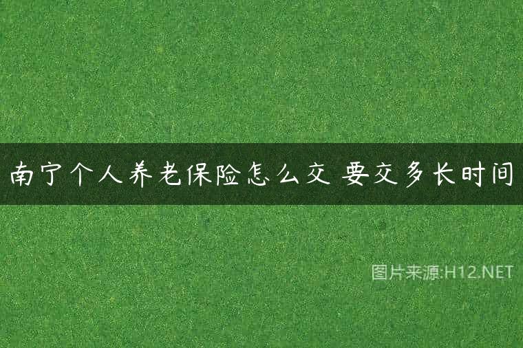 南宁个人养老保险怎么交 要交多长时间
