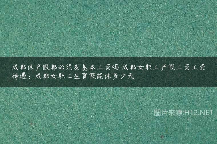 成都休产假都必须发基本工资吗 成都女职工产假工资工资待遇：成都女职工生育假能休多少天