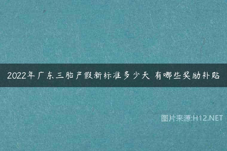 2022年广东三胎产假新标准多少天 有哪些奖励补贴