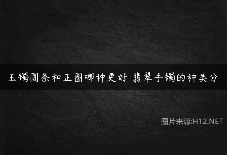 玉镯圆条和正圈哪种更好 翡翠手镯的种类分