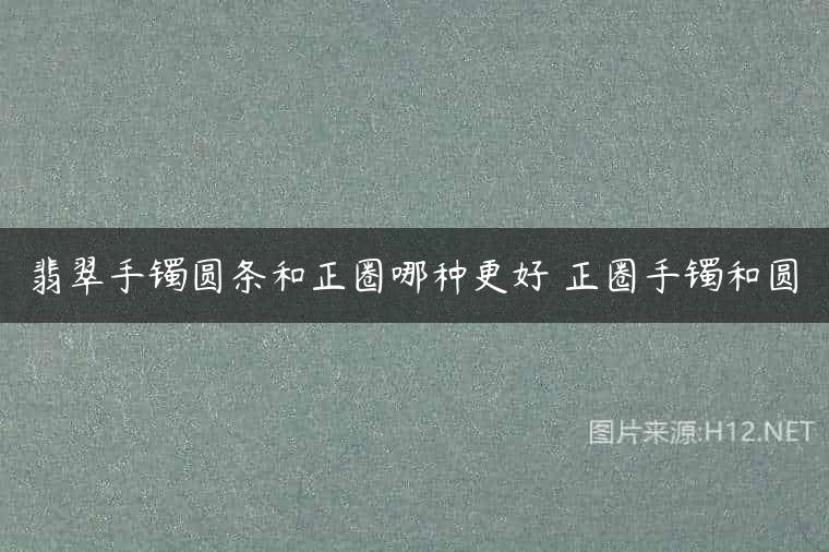 翡翠手镯圆条和正圈哪种更好 正圈手镯和圆
