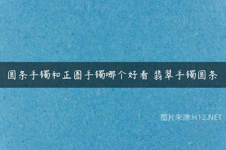 圆条手镯和正圈手镯哪个好看 翡翠手镯圆条