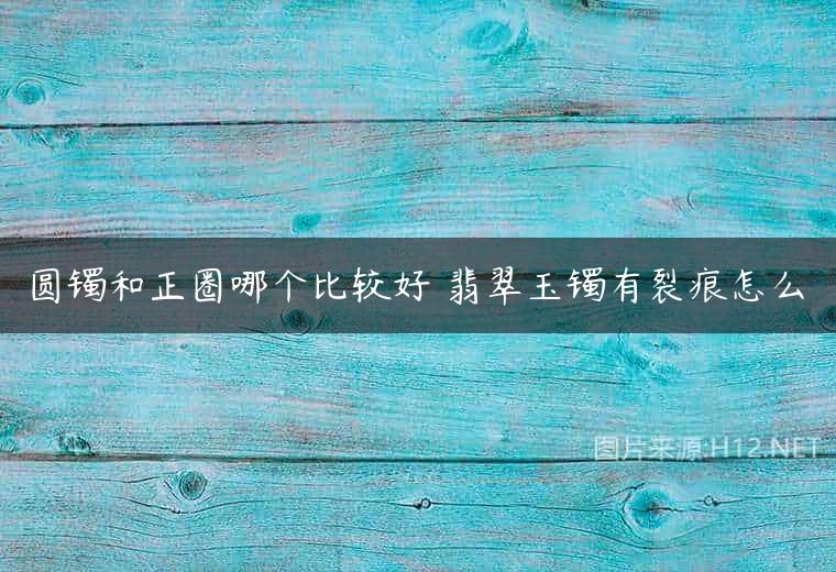 圆镯和正圈哪个比较好 翡翠玉镯有裂痕怎么