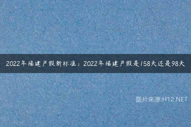 2022年福建产假新标准：2022年福建产假是158天还是98天