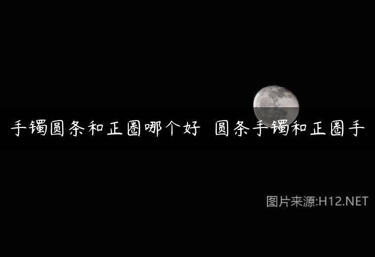 手镯圆条和正圈哪个好  圆条手镯和正圈手