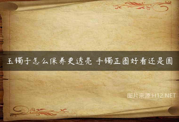 玉镯子怎么保养更透亮 手镯正圈好看还是圆