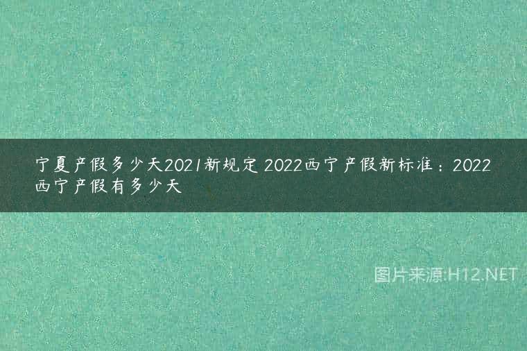宁夏产假多少天2021新规定 2022西宁产假新标准：2022西宁产假有多少天
