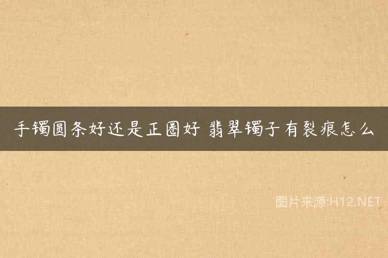 手镯圆条好还是正圈好 翡翠镯子有裂痕怎么