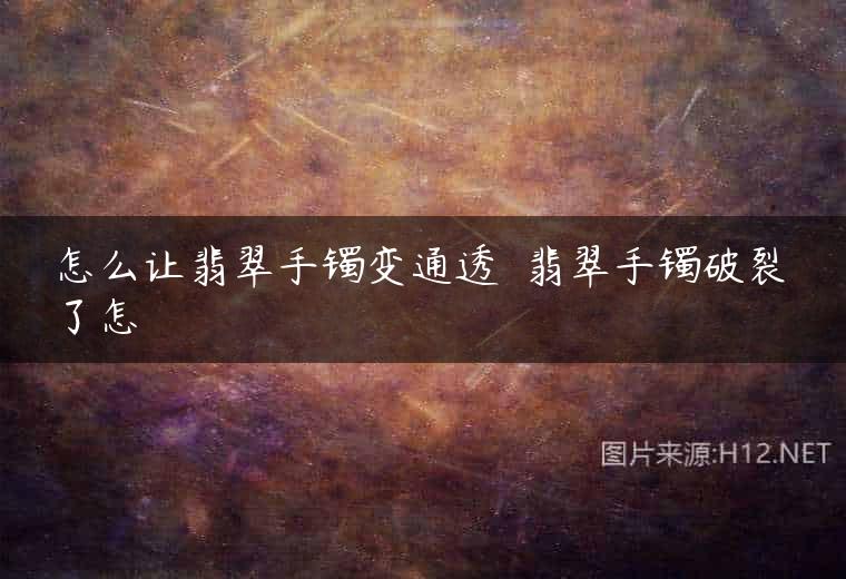 怎么让翡翠手镯变通透  翡翠手镯破裂了怎