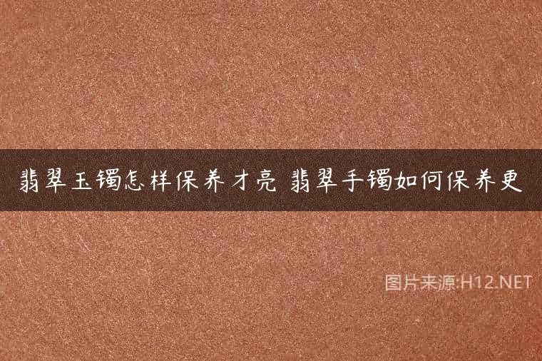 翡翠玉镯怎样保养才亮 翡翠手镯如何保养更