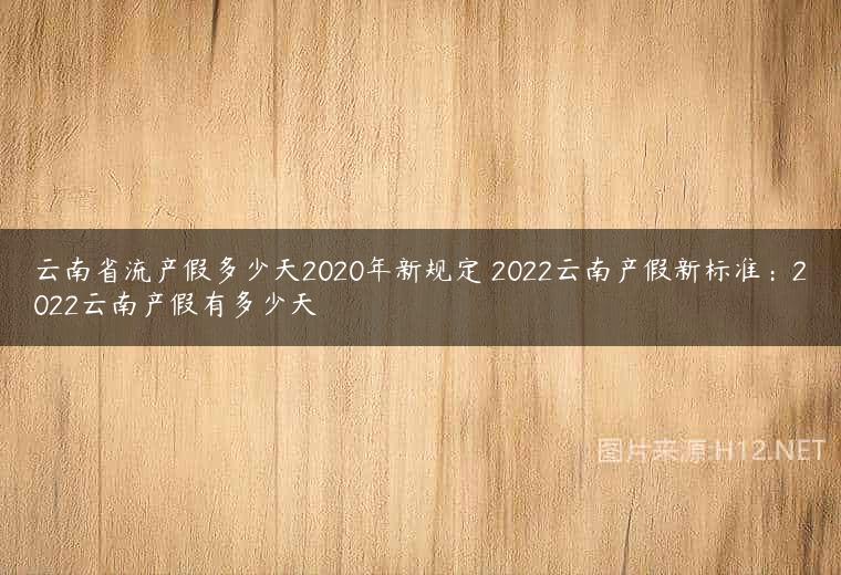 云南省流产假多少天2020年新规定 2022云南产假新标准：2022云南产假有多少天