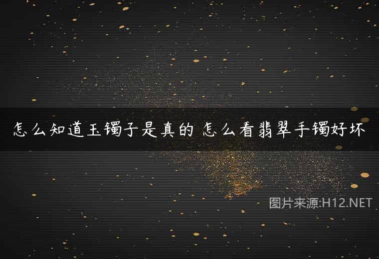 怎么知道玉镯子是真的 怎么看翡翠手镯好坏