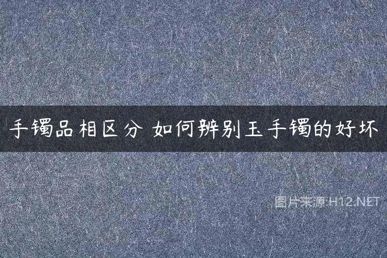 手镯品相区分 如何辨别玉手镯的好坏