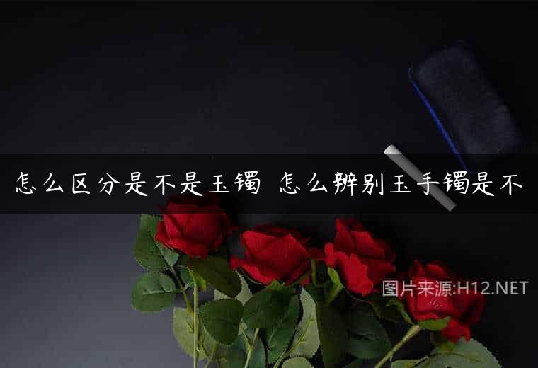 怎么区分是不是玉镯  怎么辨别玉手镯是不