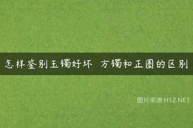 怎样鉴别玉镯好坏  方镯和正圈的区别