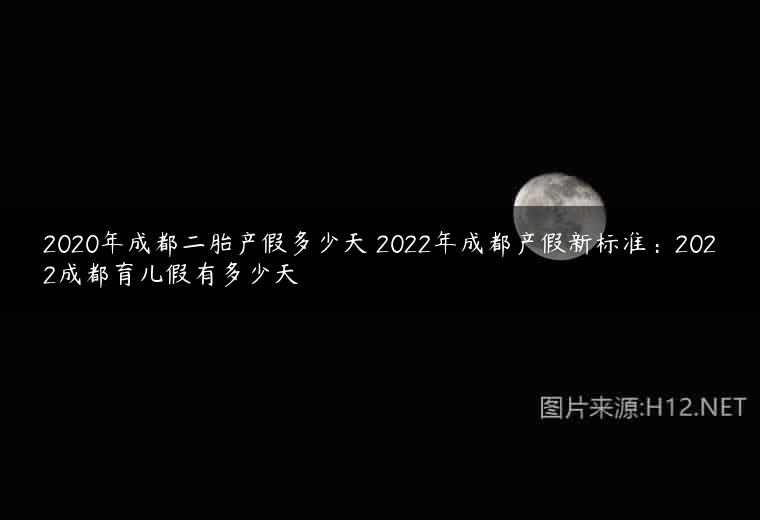2020年成都二胎产假多少天 2022年成都产假新标准：2022成都育儿假有多少天