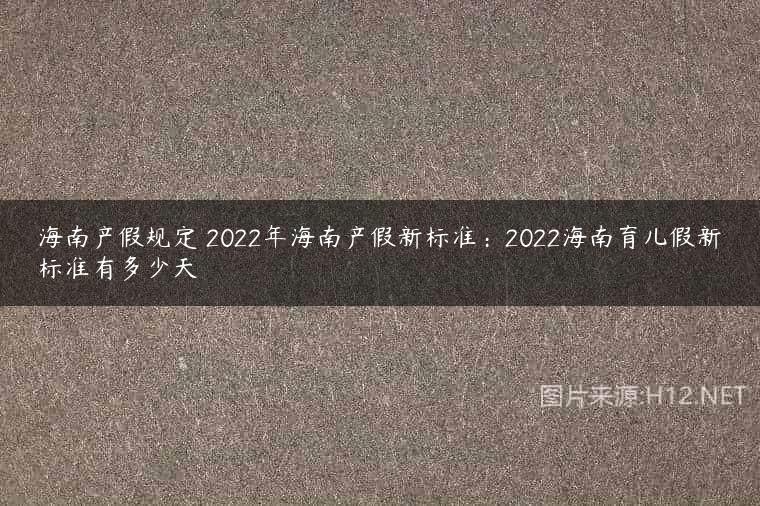 海南产假规定 2022年海南产假新标准：2022海南育儿假新标准有多少天