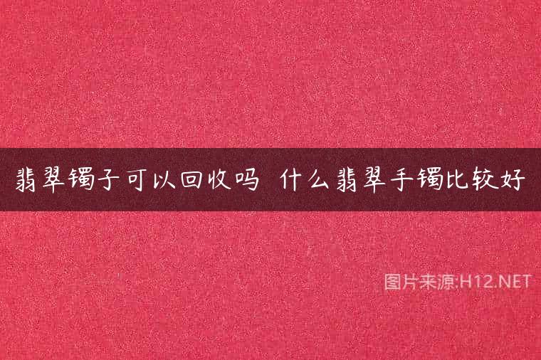 翡翠镯子可以回收吗  什么翡翠手镯比较好