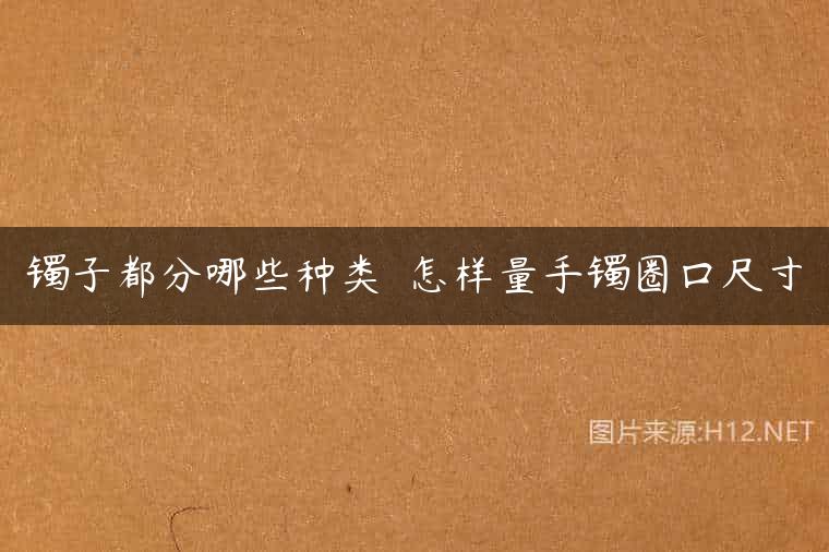 镯子都分哪些种类  怎样量手镯圈口尺寸