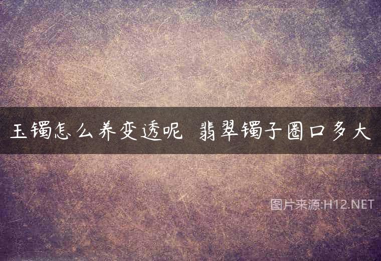 玉镯怎么养变透呢  翡翠镯子圈口多大