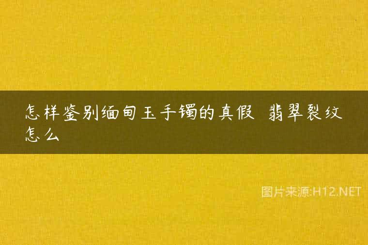 怎样鉴别缅甸玉手镯的真假  翡翠裂纹怎么
