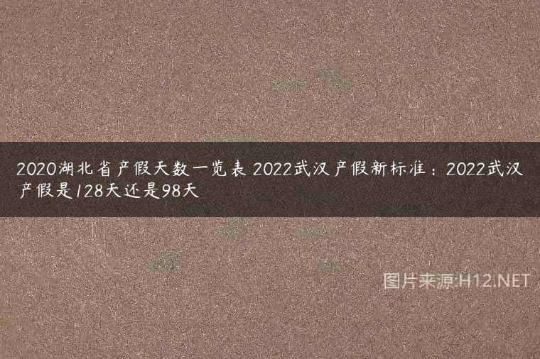 2020湖北省产假天数一览表 2022武汉产假新标准：2022武汉产假是128天还是98天