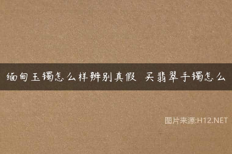 缅甸玉镯怎么样辨别真假  买翡翠手镯怎么