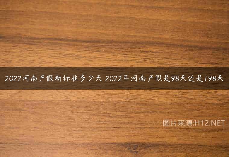 2022河南产假新标准多少天 2022年河南产假是98天还是198天