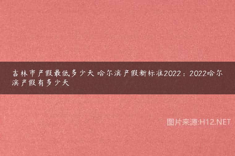 吉林市产假最低多少天 哈尔滨产假新标准2022：2022哈尔滨产假有多少天