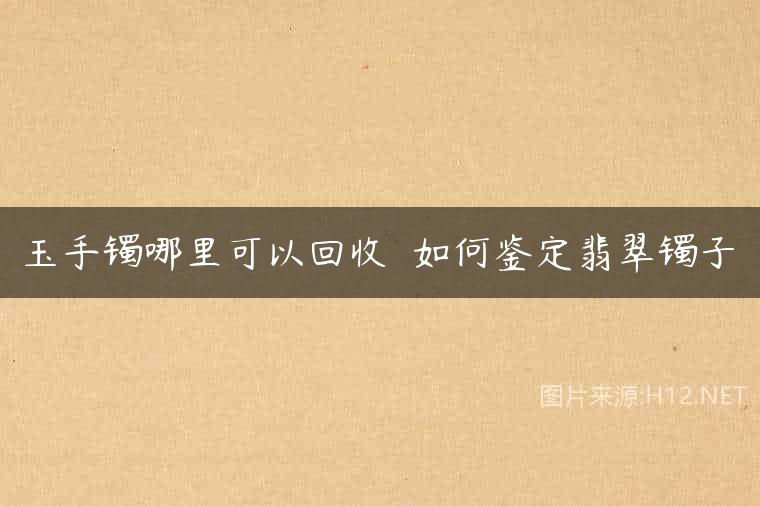 玉手镯哪里可以回收  如何鉴定翡翠镯子