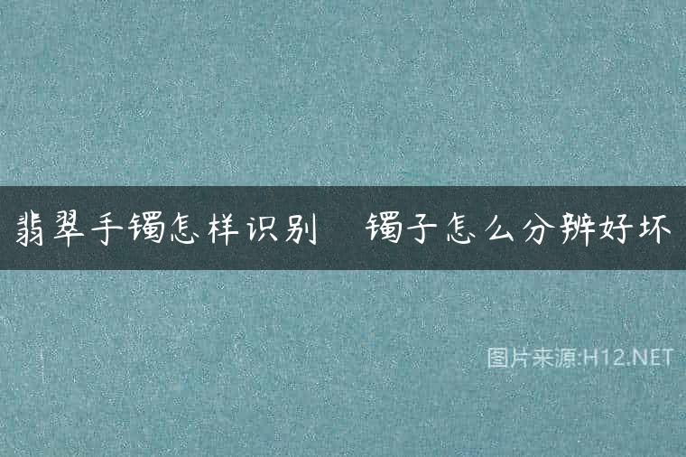 翡翠手镯怎样识别    镯子怎么分辨好坏