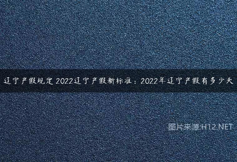 辽宁产假规定 2022辽宁产假新标准：2022年辽宁产假有多少天