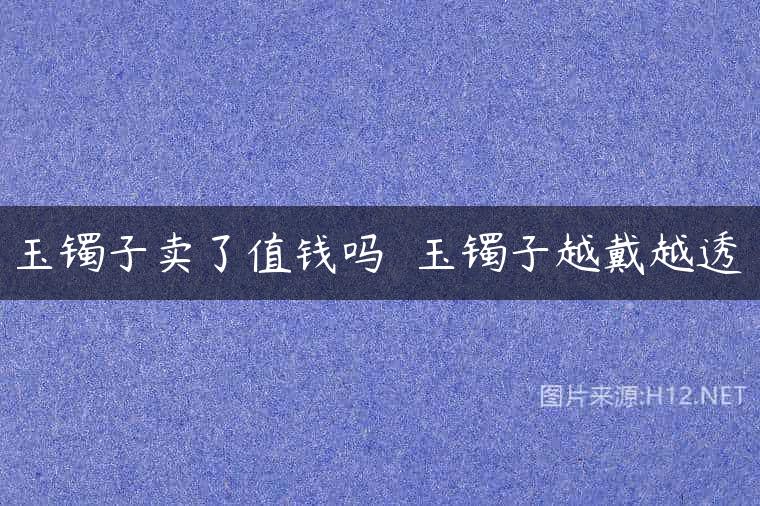 玉镯子卖了值钱吗  玉镯子越戴越透