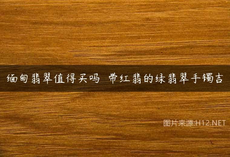 缅甸翡翠值得买吗  带红翡的绿翡翠手镯吉