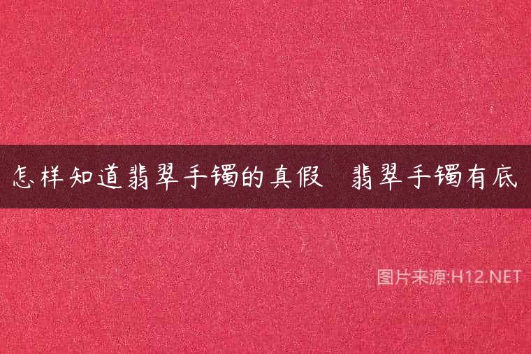 怎样知道翡翠手镯的真假   翡翠手镯有底