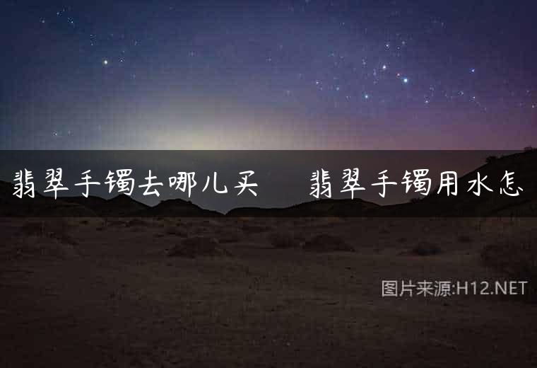 翡翠手镯去哪儿买     翡翠手镯用水怎