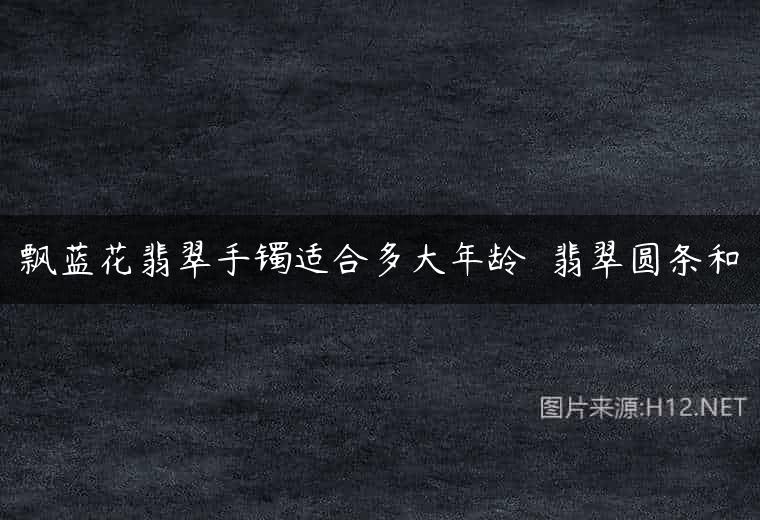 飘蓝花翡翠手镯适合多大年龄  翡翠圆条和