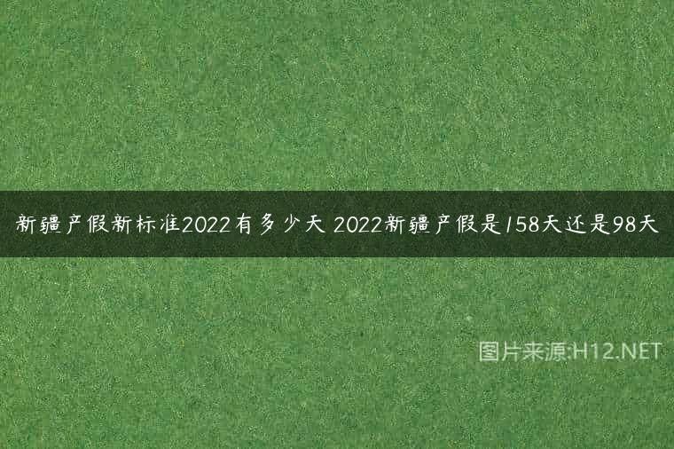 新疆产假新标准2022有多少天 2022新疆产假是158天还是98天