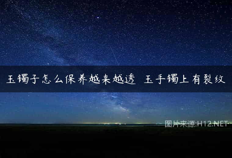 玉镯子怎么保养越来越透  玉手镯上有裂纹