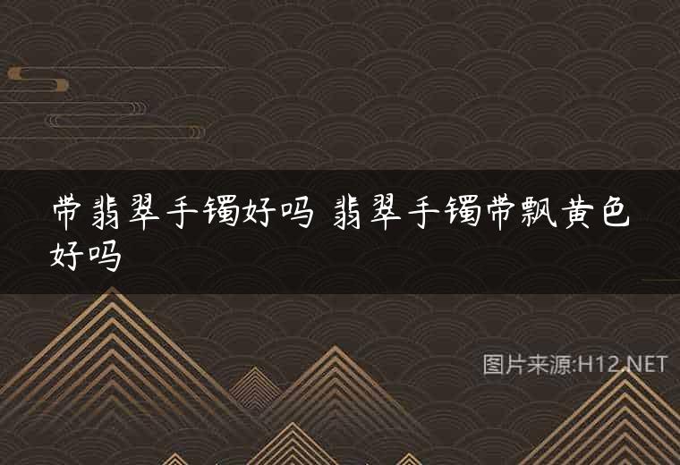 带翡翠手镯好吗 翡翠手镯带飘黄色好吗