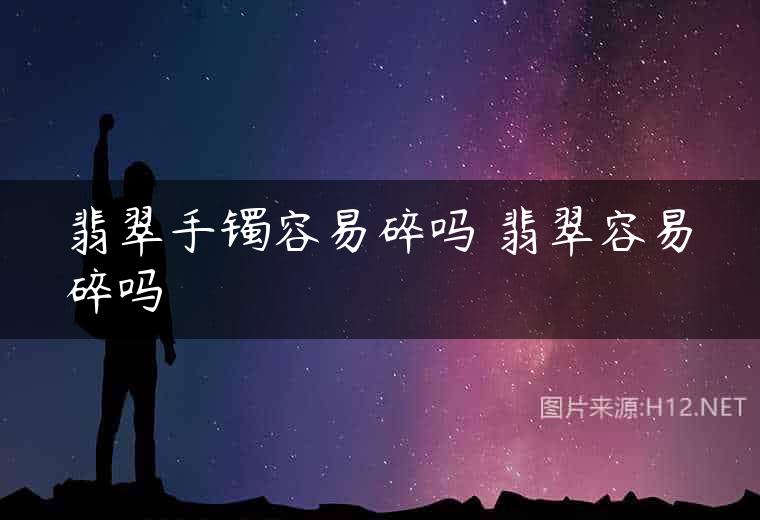 翡翠手镯容易碎吗 翡翠容易碎吗