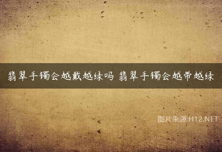 翡翠手镯会越戴越绿吗 翡翠手镯会越带越绿