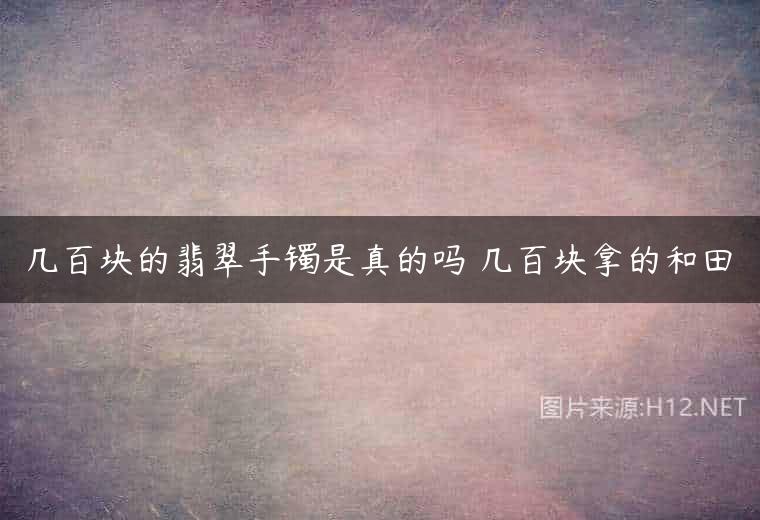 几百块的翡翠手镯是真的吗 几百块拿的和田